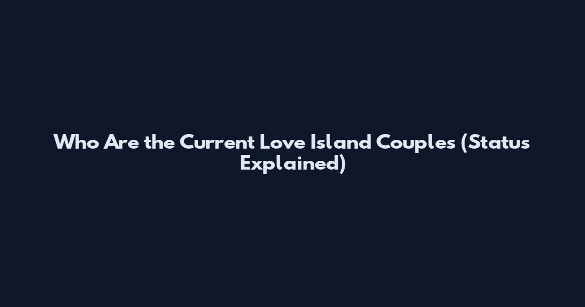 Who Are the Current Love Island Couples (Status Explained)