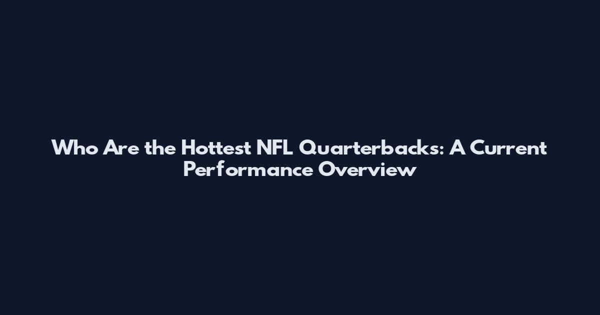 Who Are the Hottest NFL Quarterbacks: A Current Performance Overview