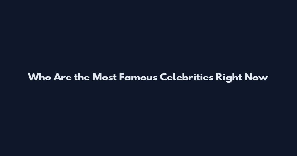 Who Are the Most Famous Celebrities Right Now