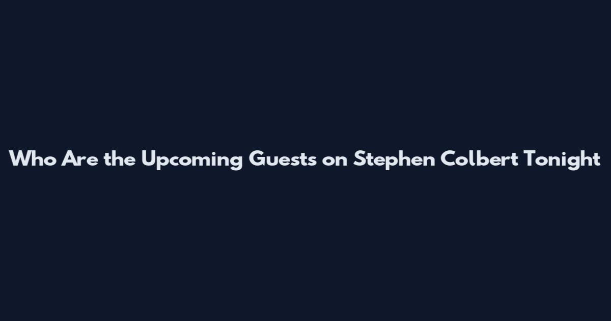 Who Are the Upcoming Guests on Stephen Colbert Tonight
