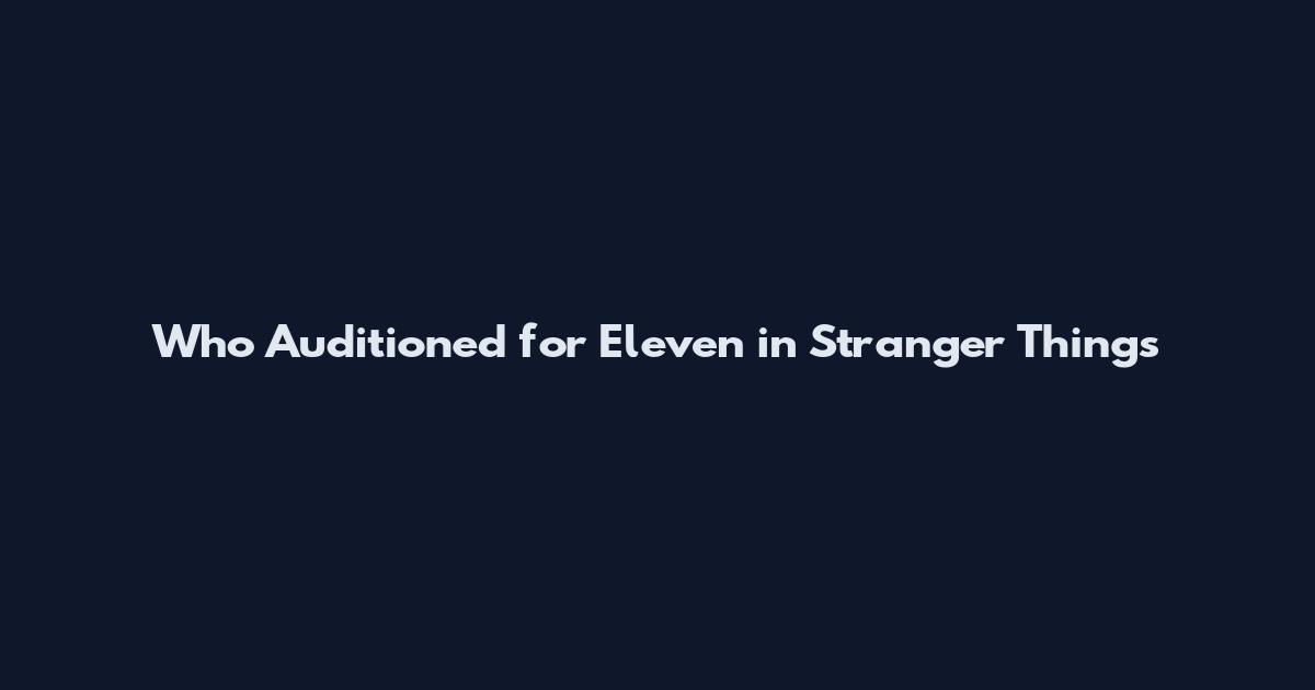 Who Auditioned for Eleven in Stranger Things