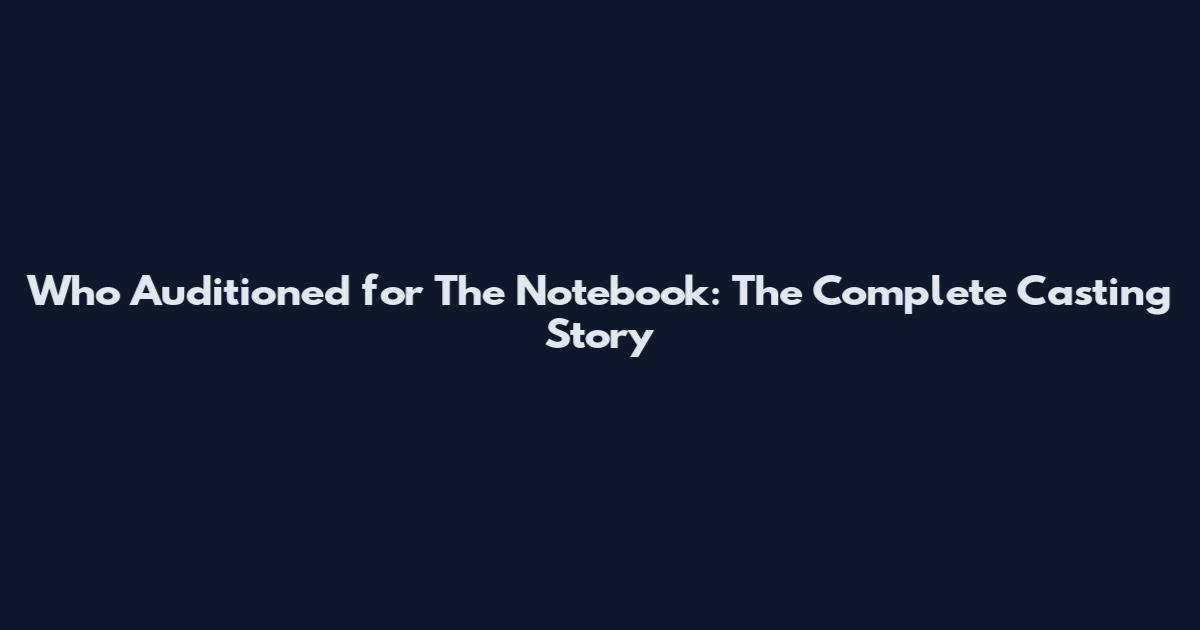 Who Auditioned for The Notebook: The Complete Casting Story