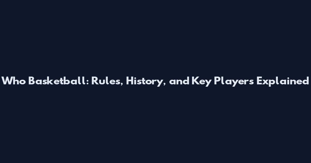 Who Basketball: Rules, History, and Key Players Explained