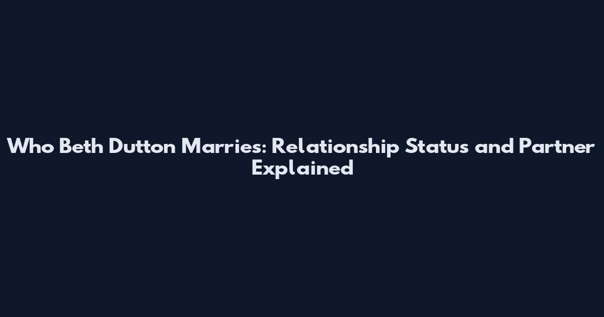 Who Beth Dutton Marries: Relationship Status and Partner Explained