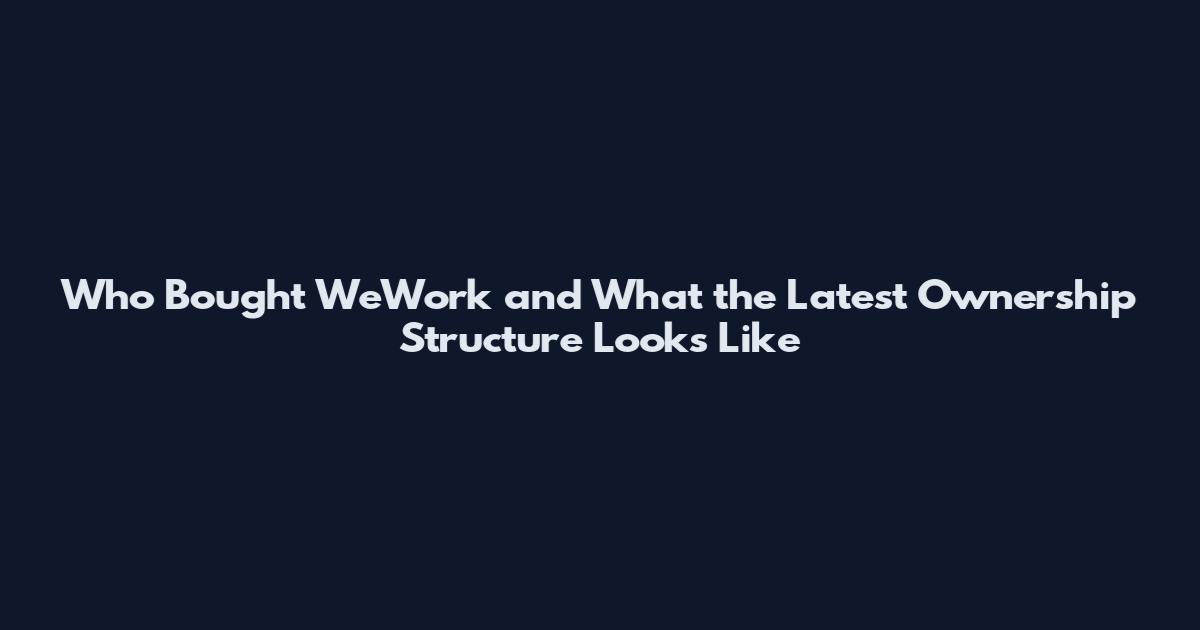 Who Bought WeWork and What the Latest Ownership Structure Looks Like