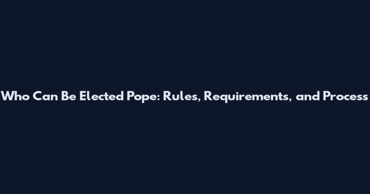 Who Can Be Elected Pope: Rules, Requirements, and Process