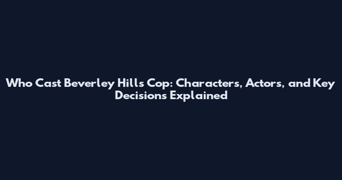 Who Cast Beverley Hills Cop: Characters, Actors, and Key Decisions Explained