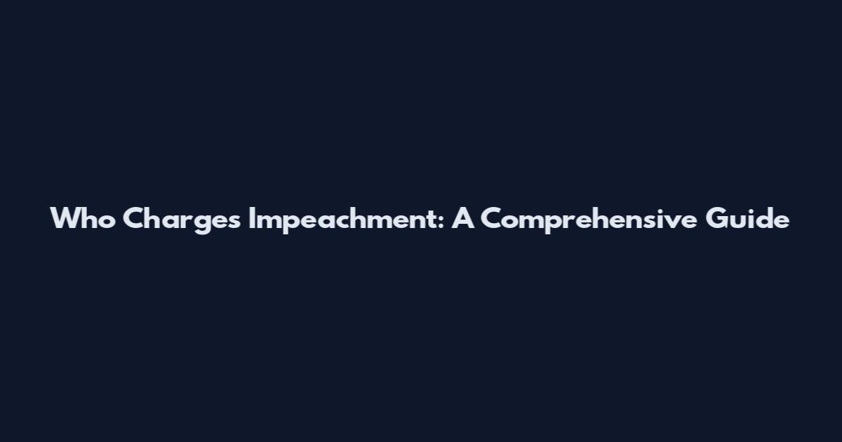 Who Charges Impeachment: A Comprehensive Guide