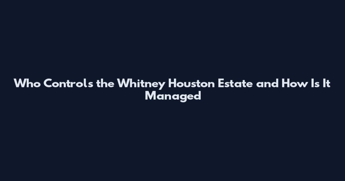 Who Controls the Whitney Houston Estate and How Is It Managed