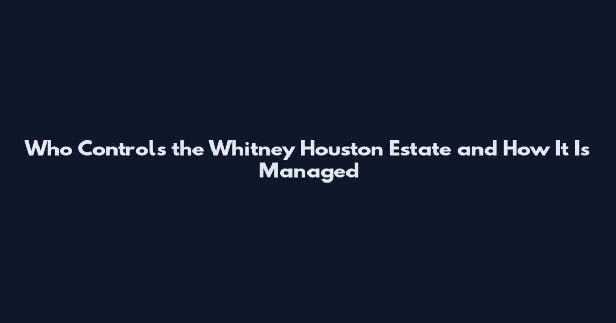 Who Controls the Whitney Houston Estate and How It Is Managed
