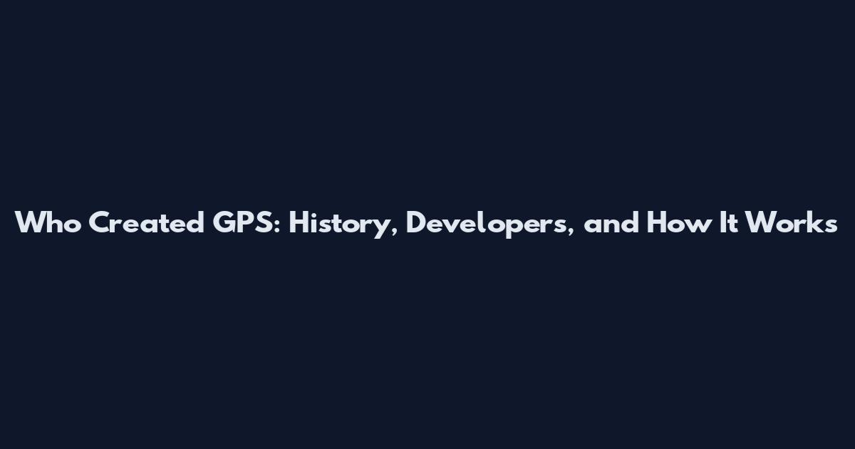 Who Created GPS: History, Developers, and How It Works