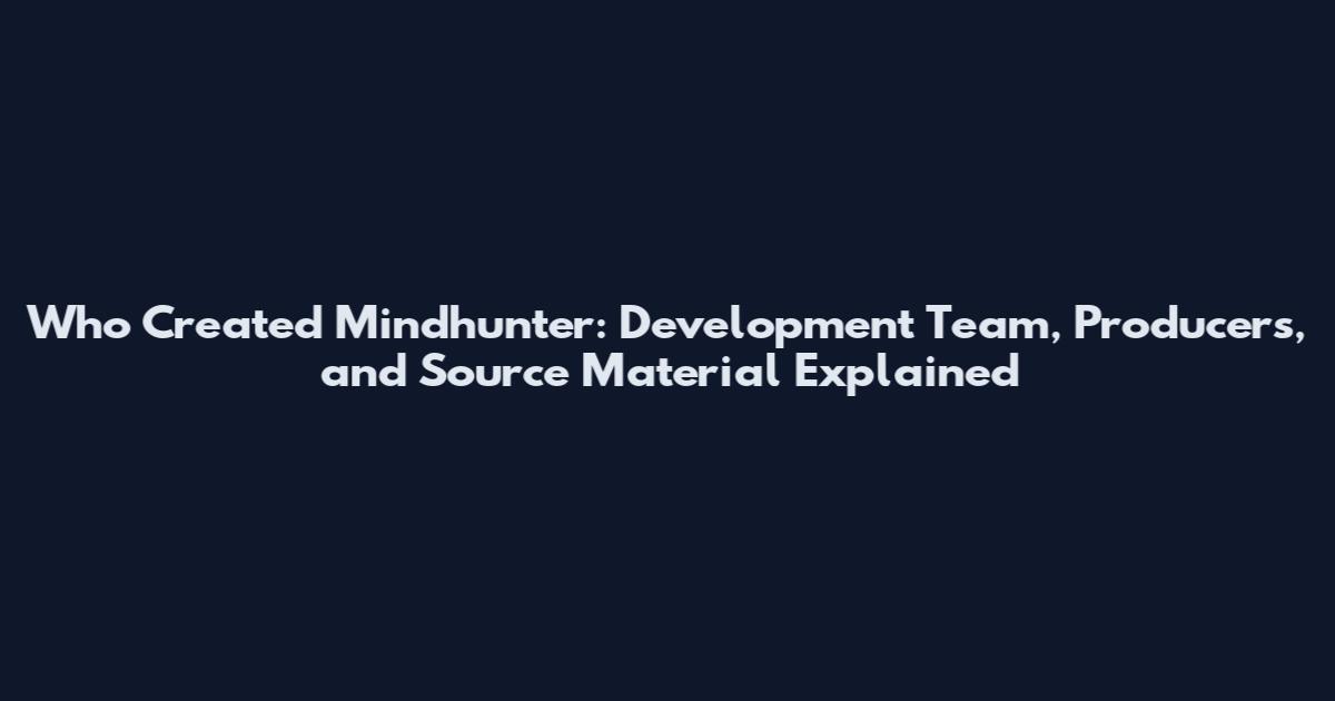 Who Created Mindhunter: Development Team, Producers, and Source Material Explained