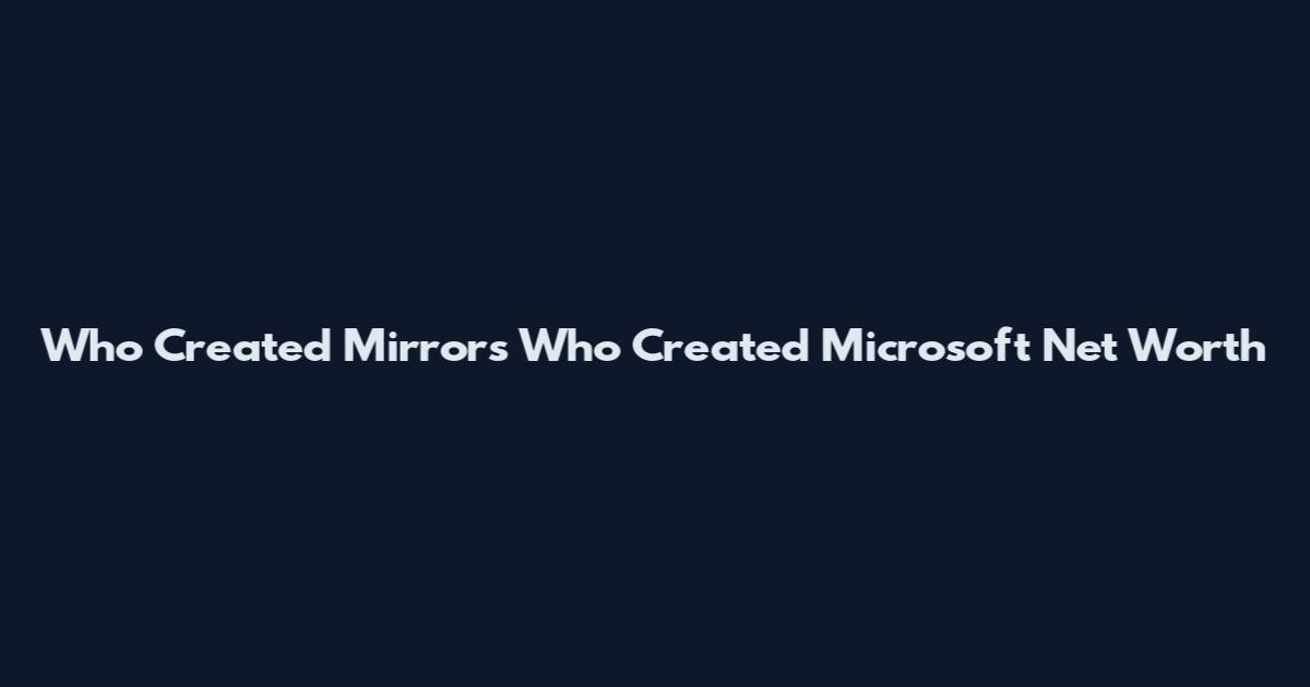 Who Created Mirrors Who Created Microsoft Net Worth