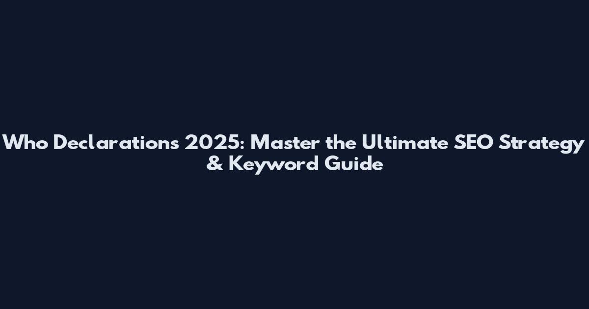 Who Declarations 2025: Master the Ultimate SEO Strategy & Keyword Guide