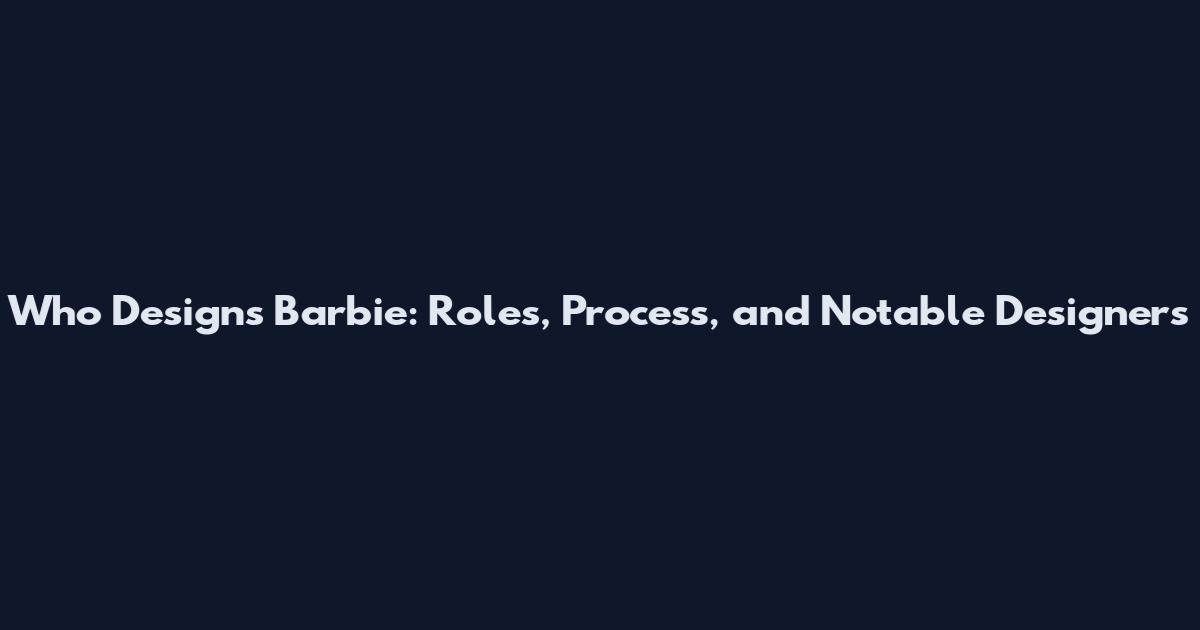 Who Designs Barbie: Roles, Process, and Notable Designers