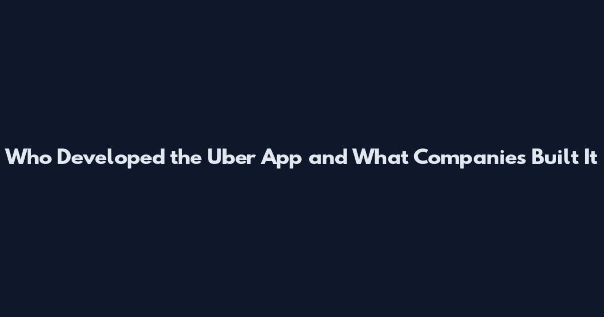 Who Developed the Uber App and What Companies Built It