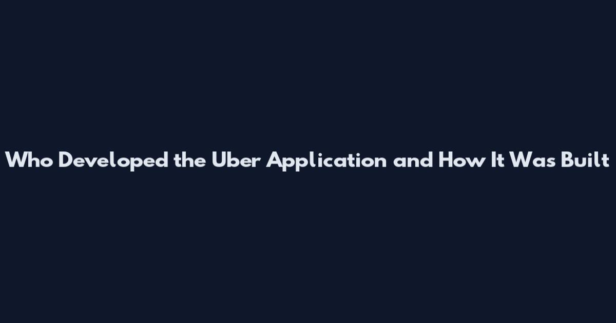 Who Developed the Uber Application and How It Was Built