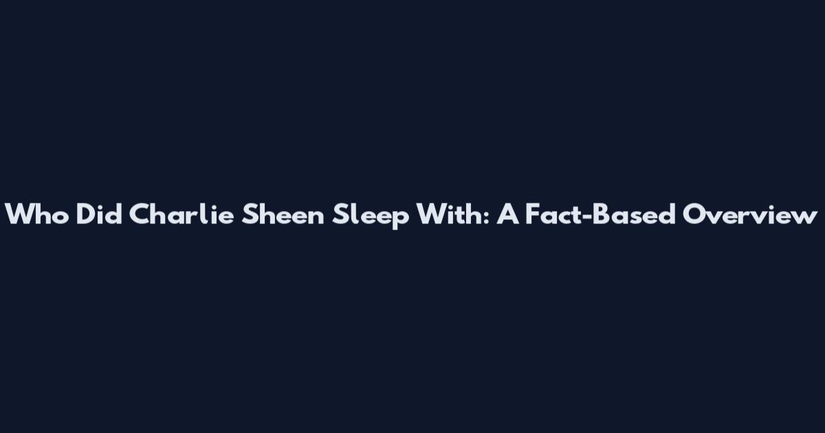 Who Did Charlie Sheen Sleep With: A Fact-Based Overview