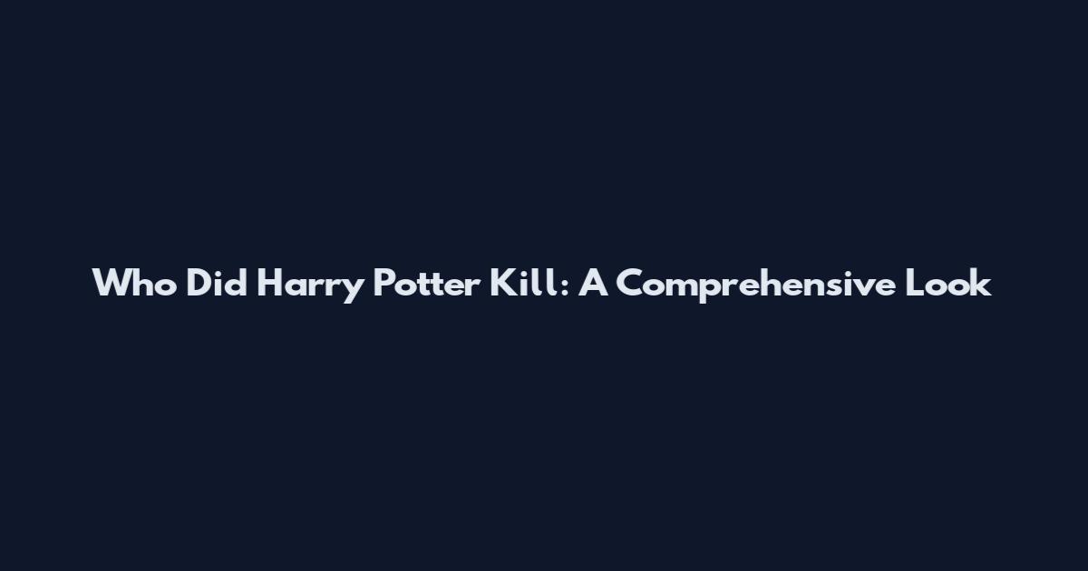 Who Did Harry Potter Kill: A Comprehensive Look