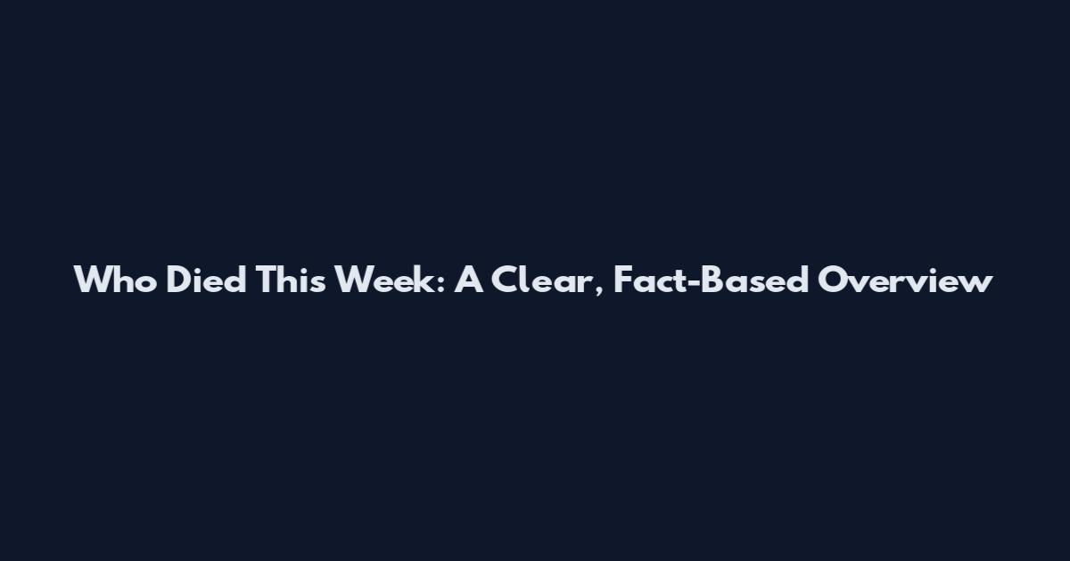 Who Died This Week: A Clear, Fact-Based Overview