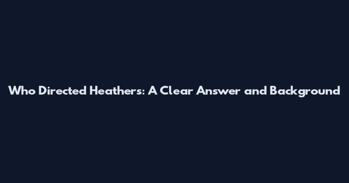Who Directed Heathers: A Clear Answer and Background