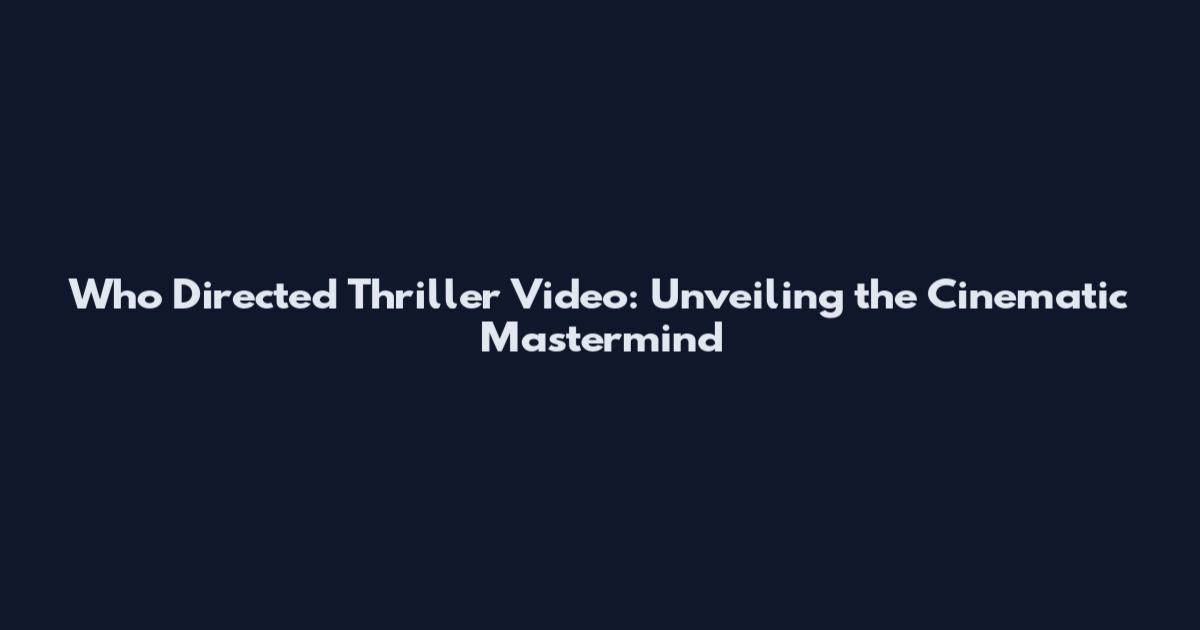 Who Directed Thriller Video: Unveiling the Cinematic Mastermind