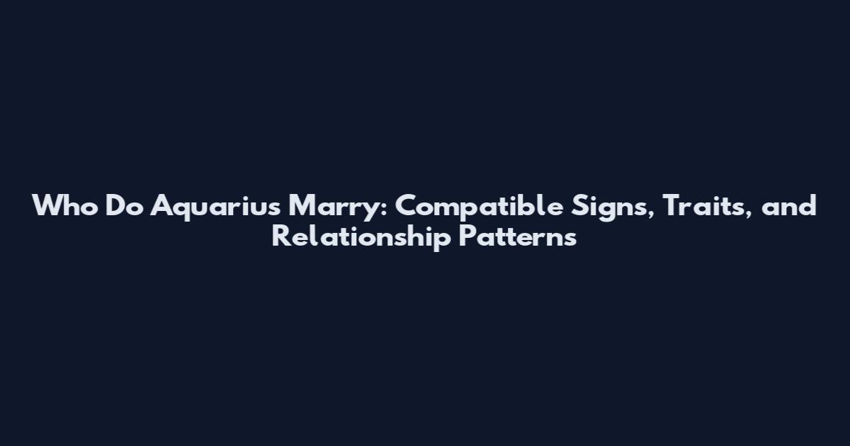 Who Do Aquarius Marry: Compatible Signs, Traits, and Relationship Patterns