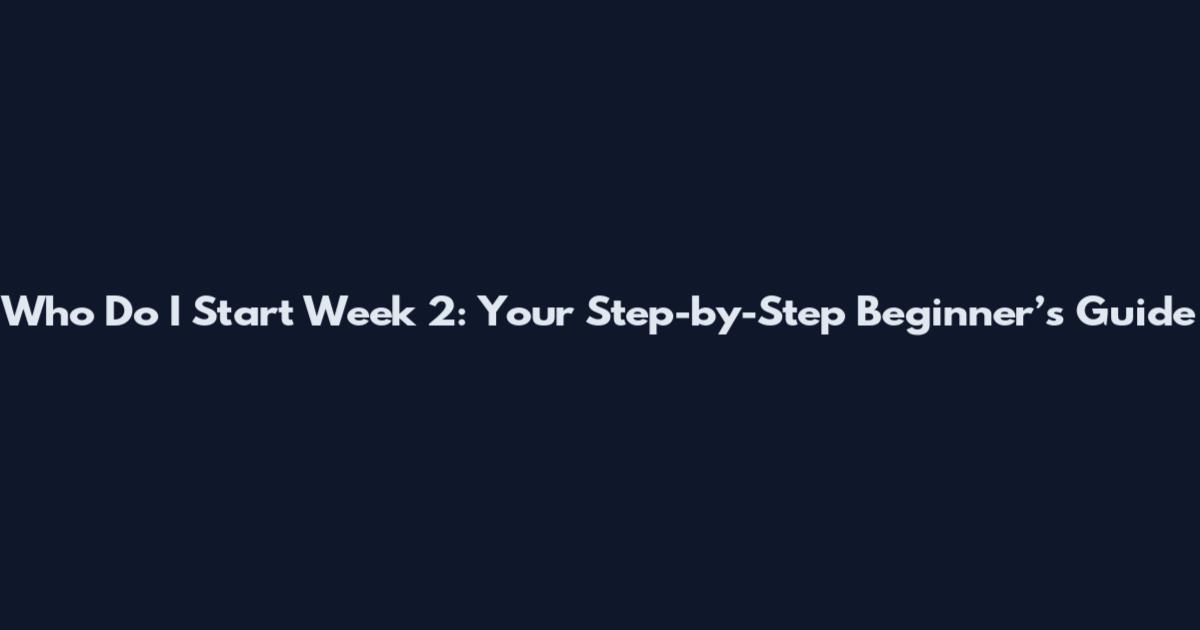 Who Do I Start Week 2: Your Step-by-Step Beginner’s Guide