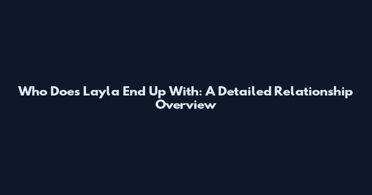 Who Does Layla End Up With: A Detailed Relationship Overview