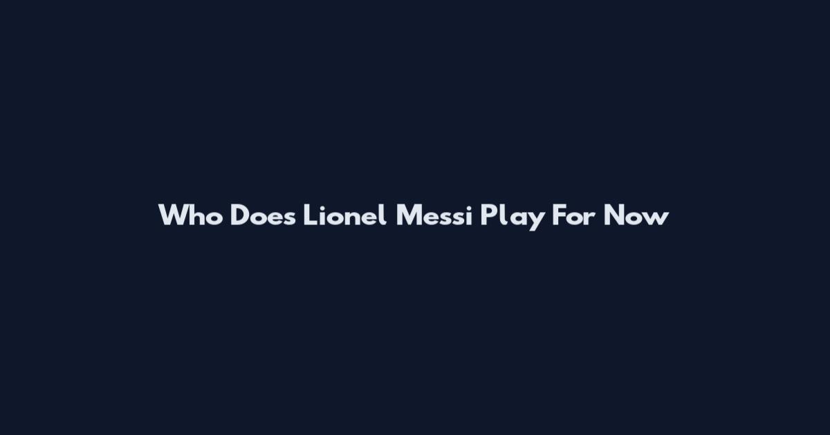 Who Does Lionel Messi Play For Now