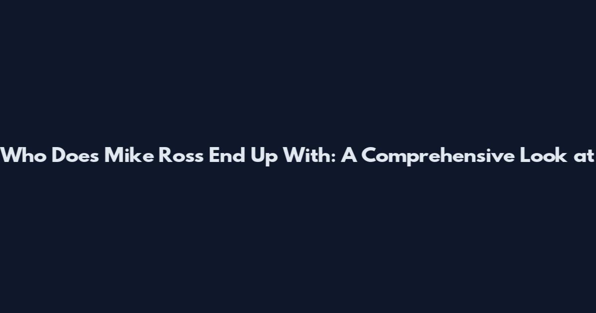 Who Does Mike Ross End Up With: A Comprehensive Look at