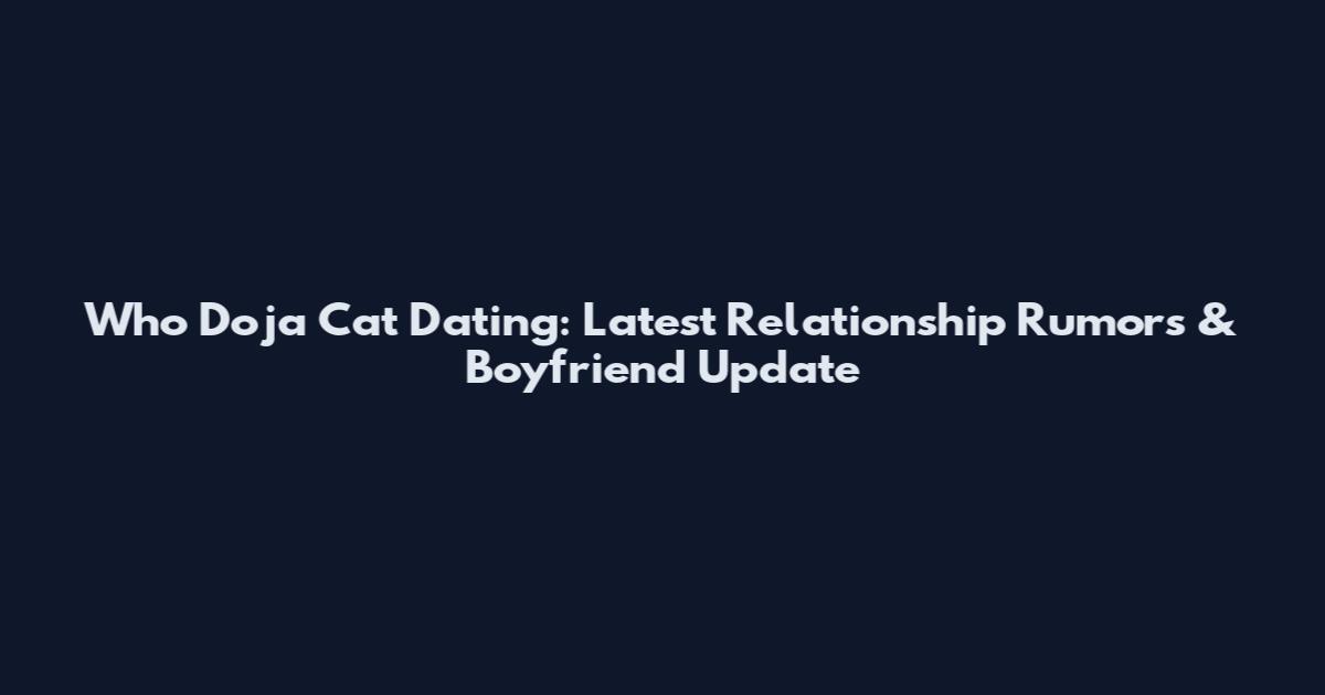 Who Doja Cat Dating: Latest Relationship Rumors & Boyfriend Update