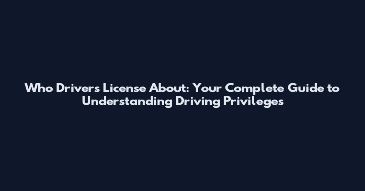 Who Drivers License About: Your Complete Guide to Understanding Driving Privileges