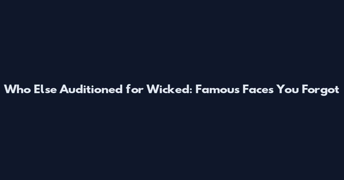 Who Else Auditioned for Wicked: Famous Faces You Forgot