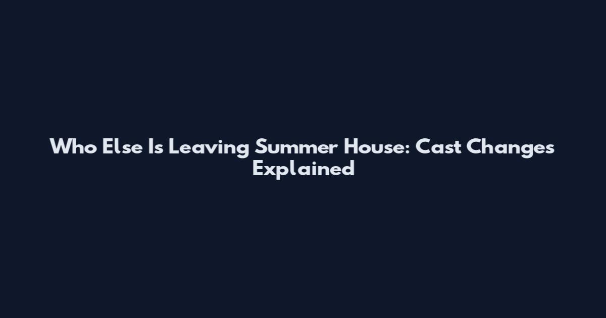 Who Else Is Leaving Summer House: Cast Changes Explained