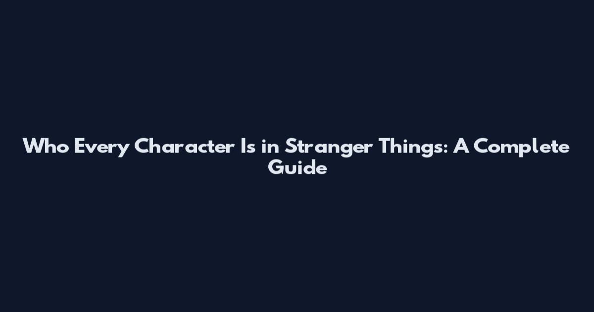 Who Every Character Is in Stranger Things: A Complete Guide