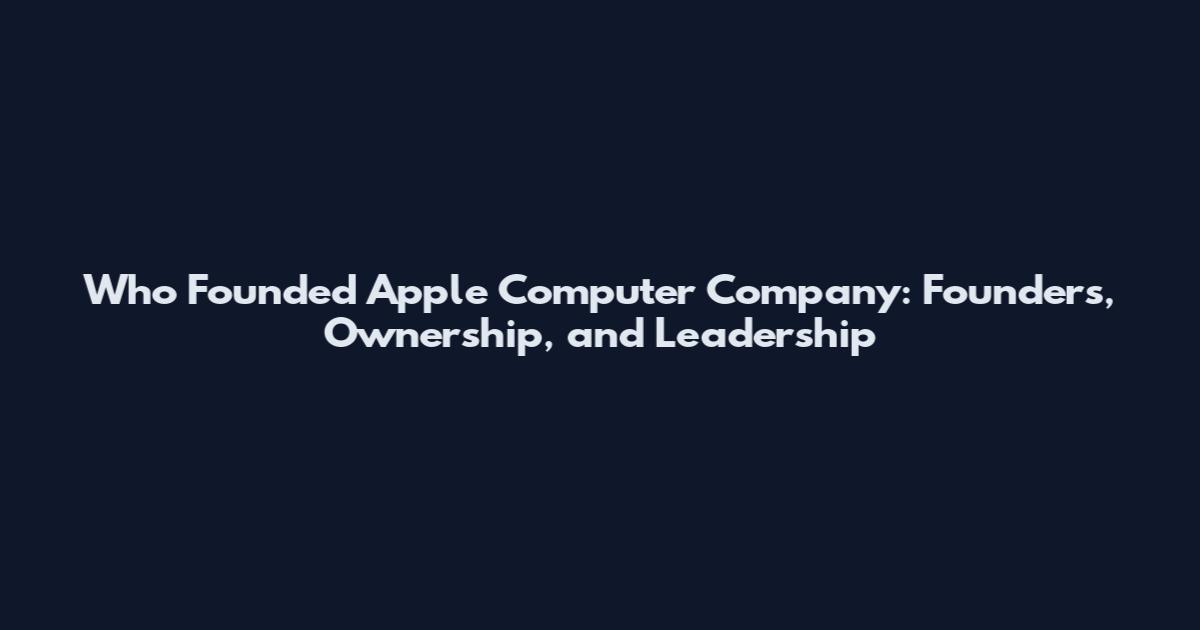 Who Founded Apple Computer Company: Founders, Ownership, and Leadership