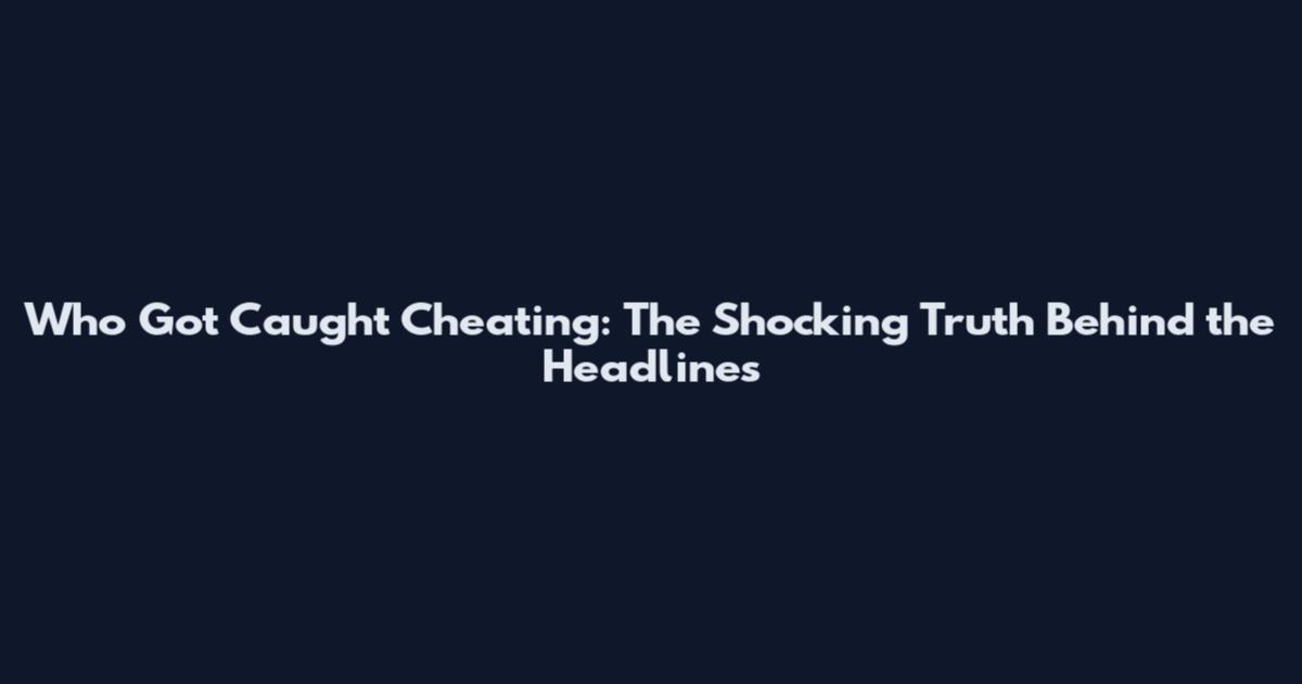 Who Got Caught Cheating: The Shocking Truth Behind the Headlines