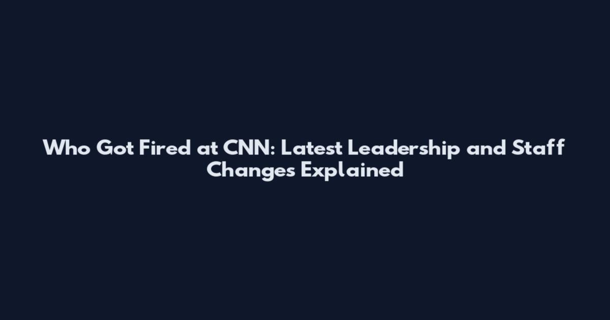 Who Got Fired at CNN: Latest Leadership and Staff Changes Explained