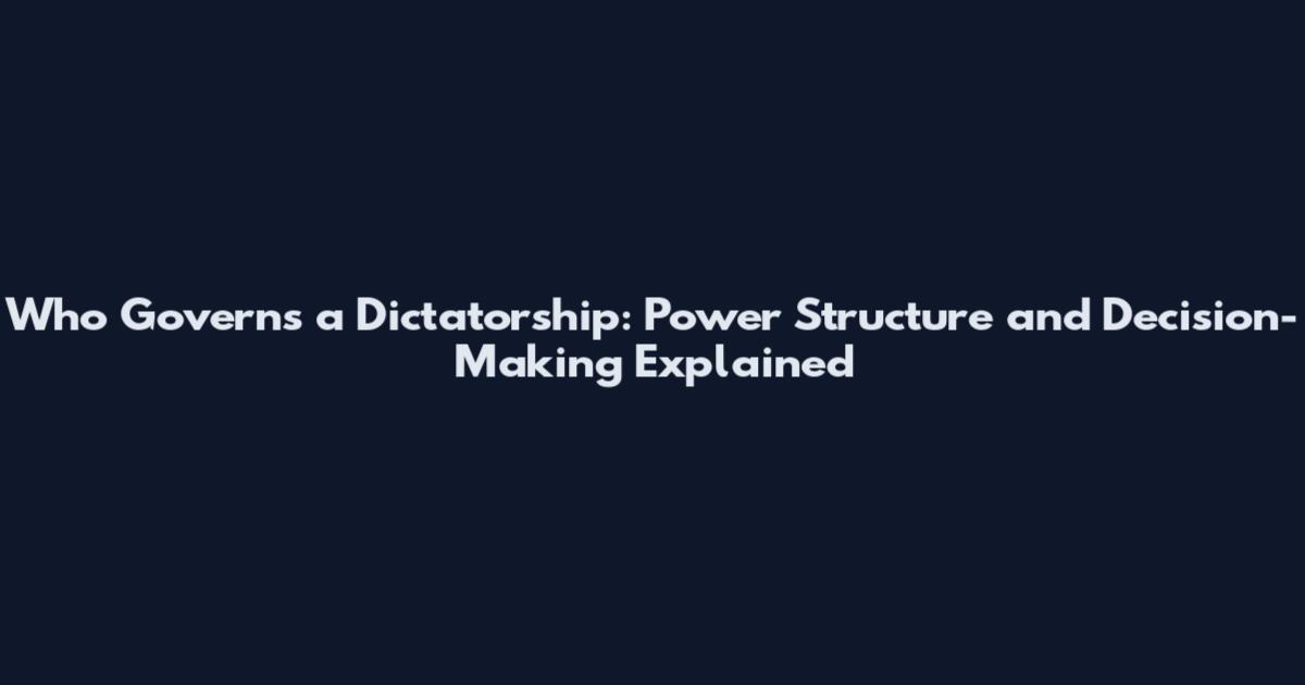 Who Governs a Dictatorship: Power Structure and Decision-Making Explained