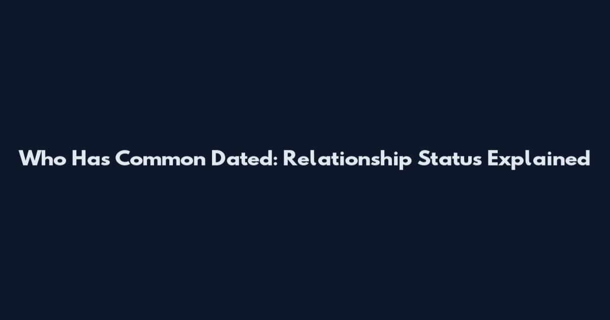 Who Has Common Dated: Relationship Status Explained