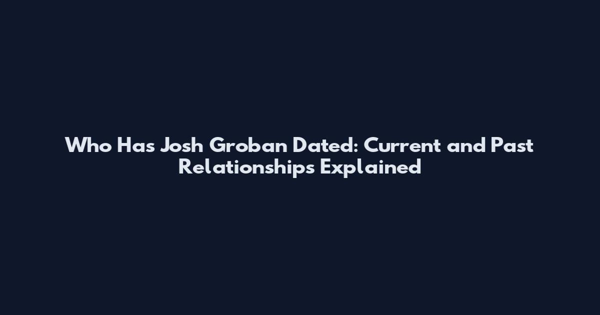 Who Has Josh Groban Dated: Current and Past Relationships Explained