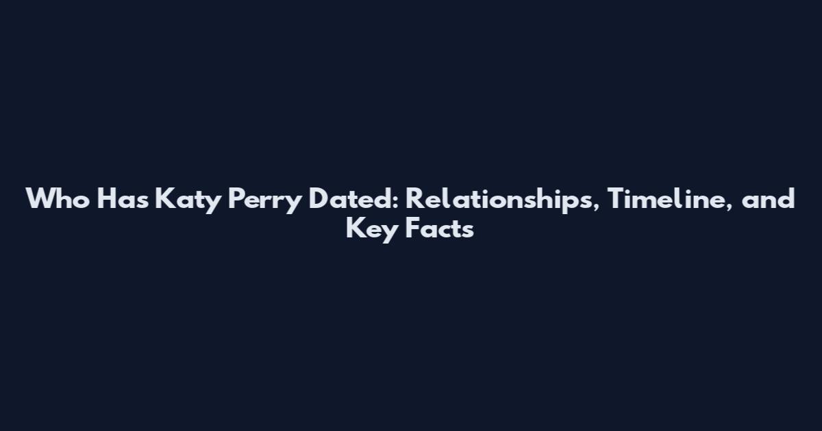 Who Has Katy Perry Dated: Relationships, Timeline, and Key Facts