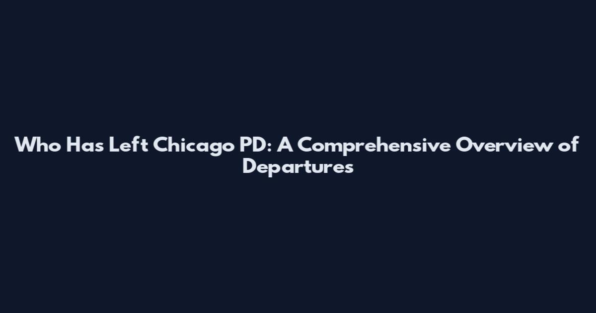 Who Has Left Chicago PD: A Comprehensive Overview of Departures