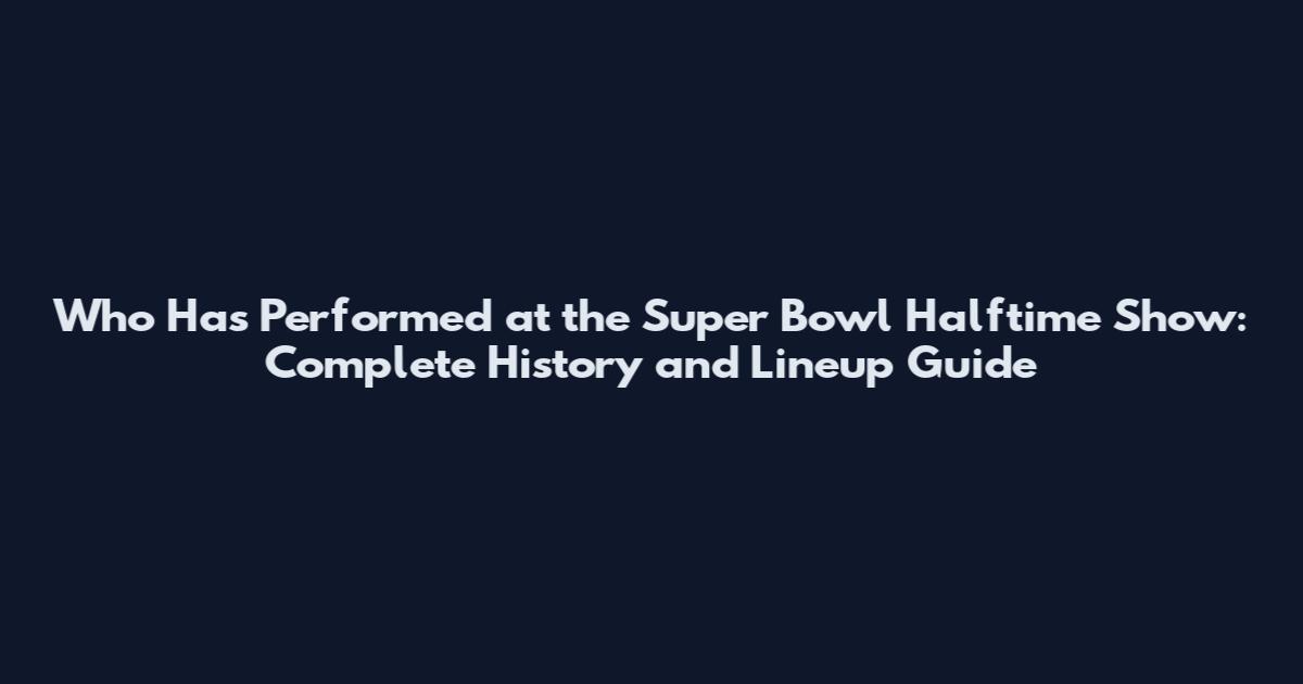 Who Has Performed at the Super Bowl Halftime Show: Complete History and Lineup Guide