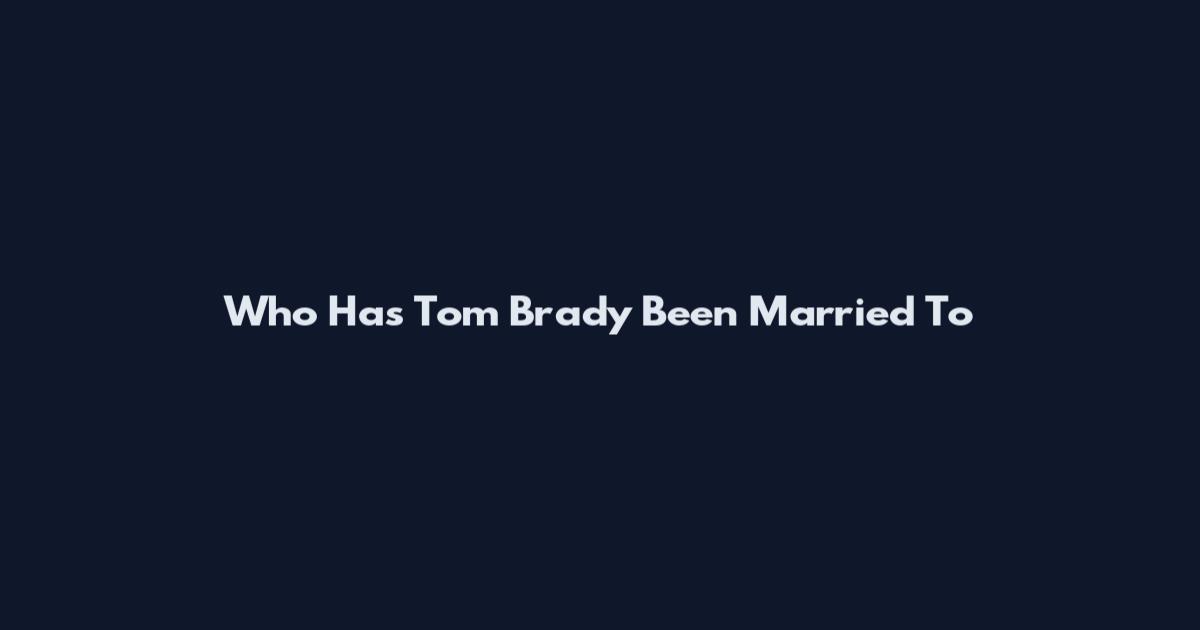 Who Has Tom Brady Been Married To