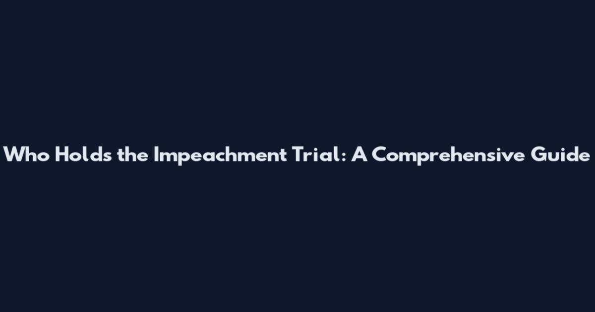 Who Holds the Impeachment Trial: A Comprehensive Guide