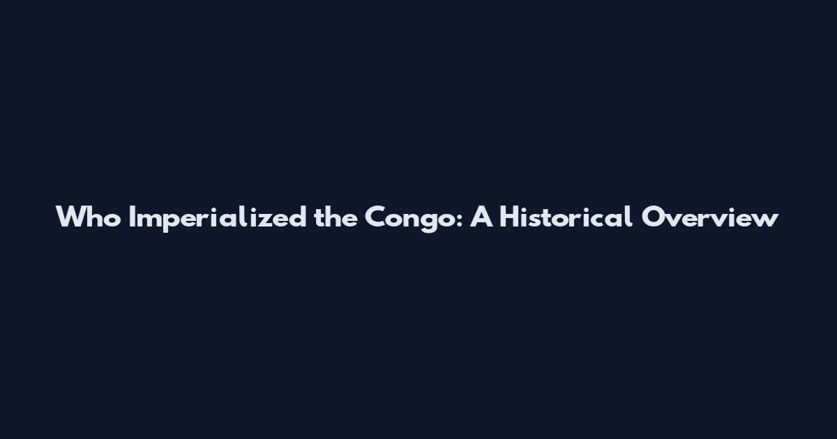 Who Imperialized the Congo: A Historical Overview