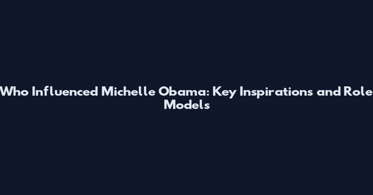 Who Influenced Michelle Obama: Key Inspirations and Role Models