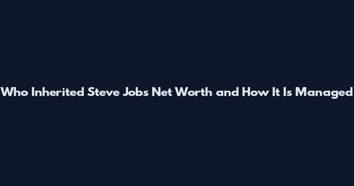 Who Inherited Steve Jobs Net Worth and How It Is Managed